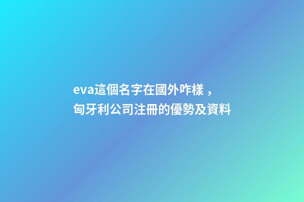 eva這個名字在國外咋樣，匈牙利公司注冊的優勢及資料-第1張-觀點-玄機派